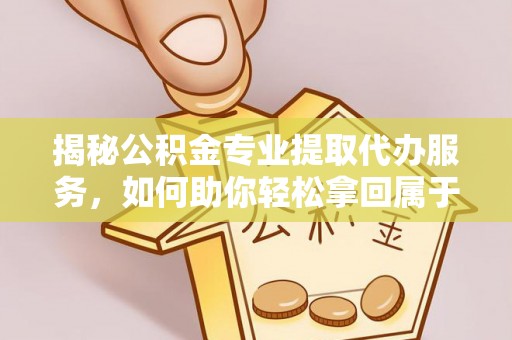 莲都揭秘公积金专业提取代办服务，如何助你轻松拿回属于你的资金