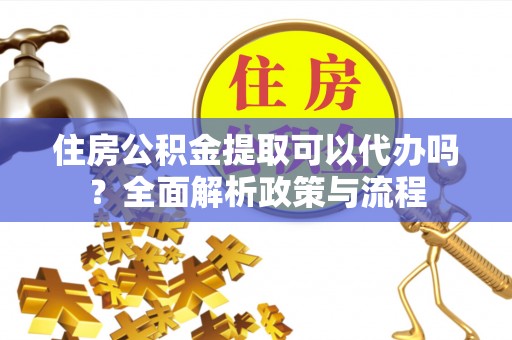 莲都住房公积金提取可以代办吗？全面解析政策与流程