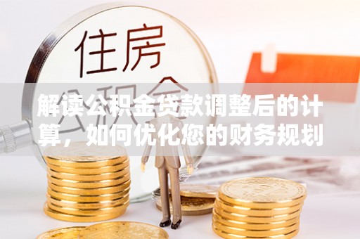 莲都解读公积金贷款调整后的计算，如何优化您的财务规划