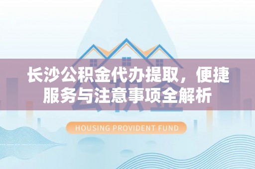 莲都长沙公积金代办提取，便捷服务与注意事项全解析