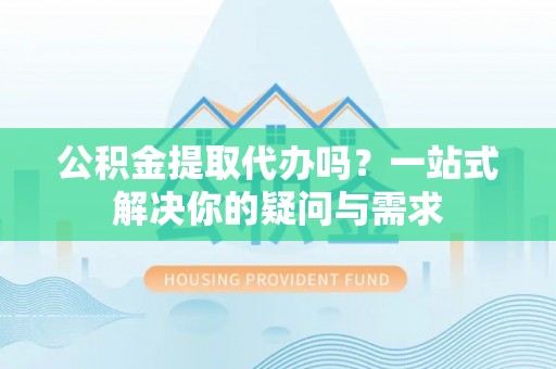 莲都公积金提取代办吗？一站式解决你的疑问与需求
