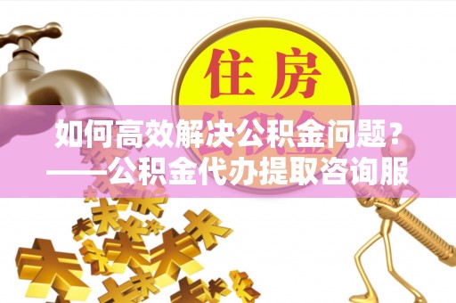 莲都如何高效解决公积金问题？——公积金代办提取咨询服务指南