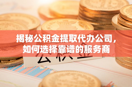 莲都揭秘公积金提取代办公司，如何选择靠谱的服务商