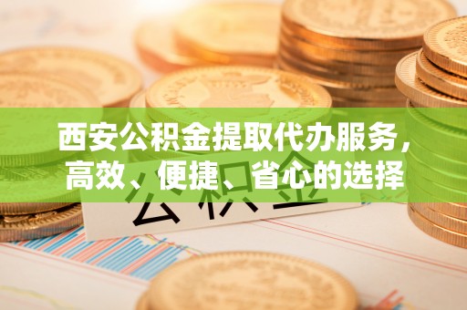 莲都西安公积金提取代办服务，高效、便捷、省心的选择
