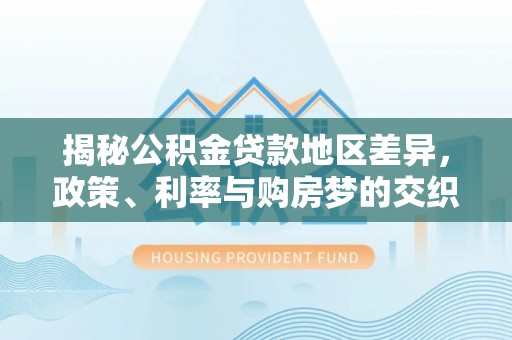 莲都揭秘公积金贷款地区差异，政策、利率与购房梦的交织