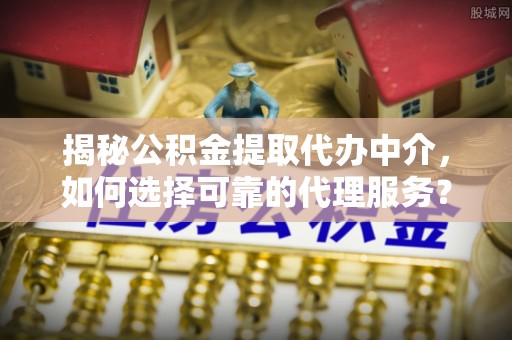 莲都揭秘公积金提取代办中介，如何选择可靠的代理服务？