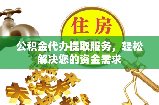莲都公积金代办提取服务，轻松解决您的资金需求