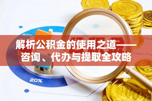 莲都解析公积金的使用之道——咨询、代办与提取全攻略