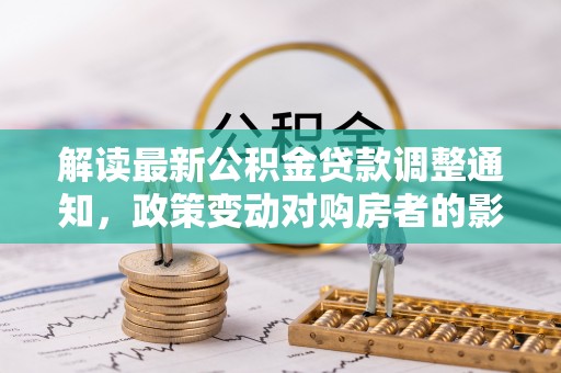 莲都解读最新公积金贷款调整通知，政策变动对购房者的影响