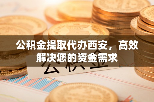 莲都公积金提取代办西安，高效解决您的资金需求