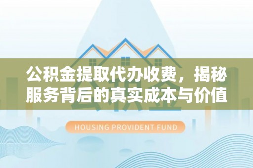 莲都公积金提取代办收费，揭秘服务背后的真实成本与价值