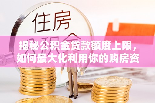 莲都揭秘公积金贷款额度上限，如何最大化利用你的购房资金？