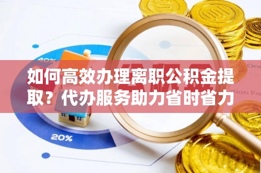 莲都如何高效办理离职公积金提取？代办服务助力省时省力