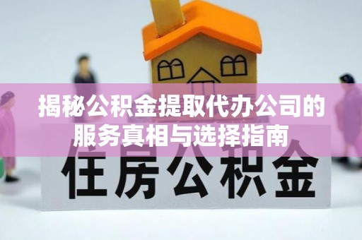 莲都揭秘公积金提取代办公司的服务真相与选择指南