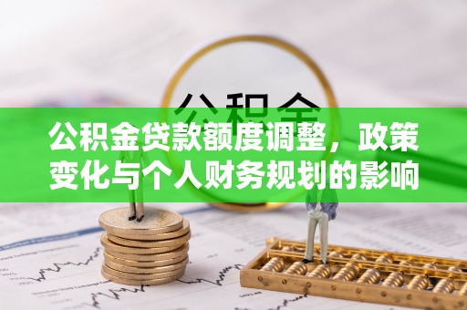 莲都公积金贷款额度调整，政策变化与个人财务规划的影响分析