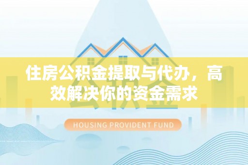 莲都住房公积金提取与代办，高效解决你的资金需求