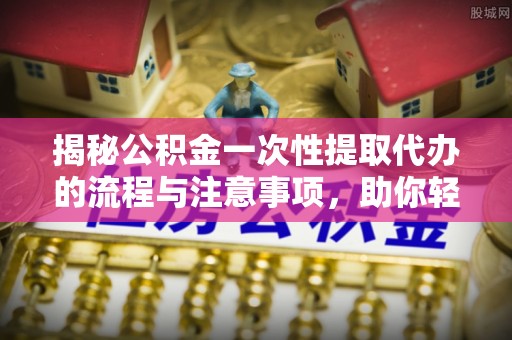 莲都揭秘公积金一次性提取代办的流程与注意事项，助你轻松搞定财务规划