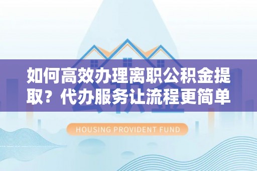 莲都如何高效办理离职公积金提取？代办服务让流程更简单