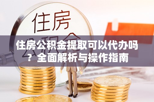 莲都住房公积金提取可以代办吗？全面解析与操作指南