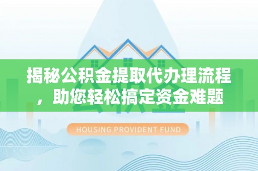 莲都揭秘公积金提取代办理流程，助您轻松搞定资金难题
