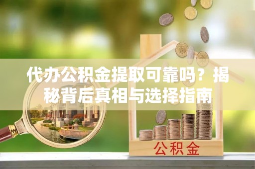 莲都代办公积金提取可靠吗？揭秘背后真相与选择指南