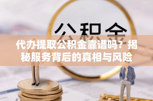 莲都代办提取公积金靠谱吗？揭秘服务背后的真相与风险