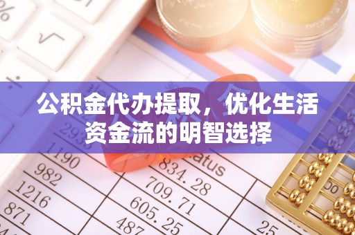莲都公积金代办提取，优化生活资金流的明智选择