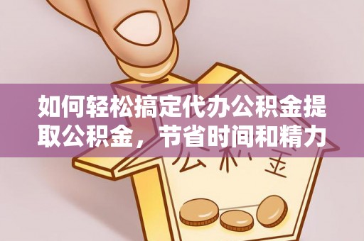 莲都如何轻松搞定代办公积金提取公积金，节省时间和精力的秘密武器