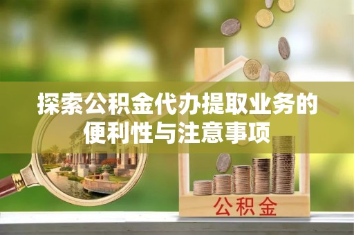 莲都探索公积金代办提取业务的便利性与注意事项