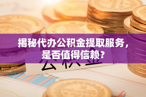 莲都揭秘代办公积金提取服务，是否值得信赖？