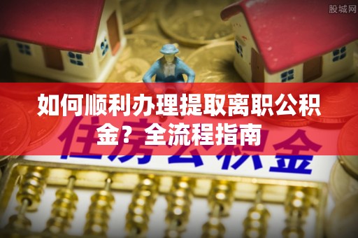 莲都如何顺利办理提取离职公积金？全流程指南