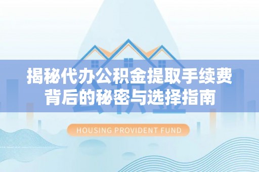 莲都揭秘代办公积金提取手续费背后的秘密与选择指南