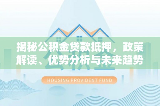莲都揭秘公积金贷款抵押，政策解读、优势分析与未来趋势
