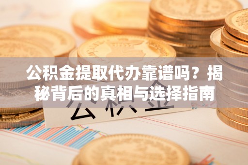 莲都公积金提取代办靠谱吗？揭秘背后的真相与选择指南
