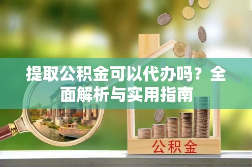 莲都提取公积金可以代办吗？全面解析与实用指南