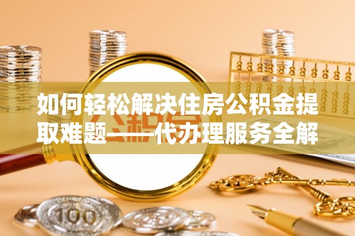 莲都如何轻松解决住房公积金提取难题——代办理服务全解析