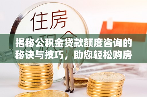 莲都揭秘公积金贷款额度咨询的秘诀与技巧，助您轻松购房！
