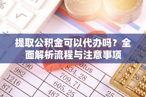 莲都提取公积金可以代办吗？全面解析流程与注意事项