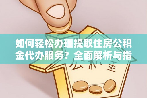 莲都如何轻松办理提取住房公积金代办服务？全面解析与指南