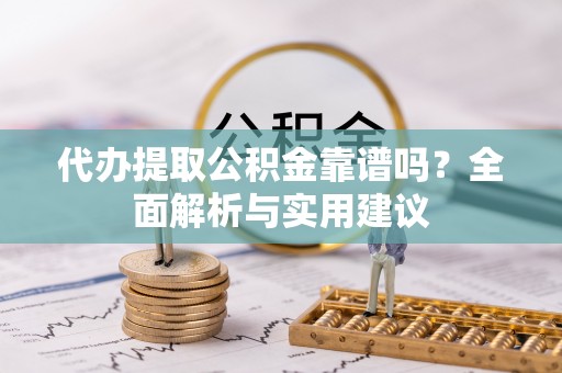 莲都代办提取公积金靠谱吗？全面解析与实用建议