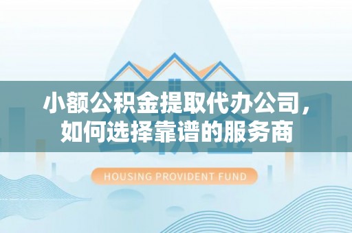 莲都小额公积金提取代办公司，如何选择靠谱的服务商