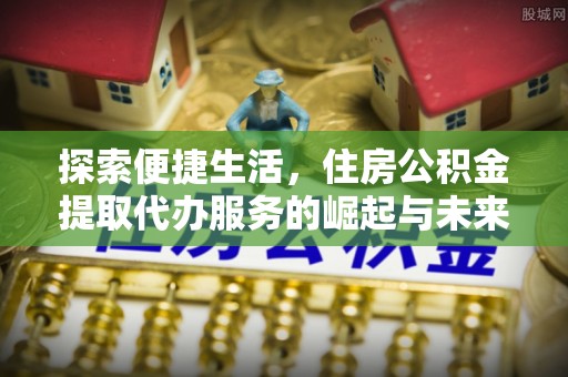 莲都探索便捷生活，住房公积金提取代办服务的崛起与未来趋势