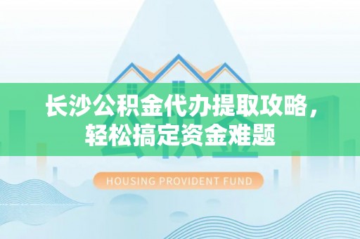 莲都长沙公积金代办提取攻略，轻松搞定资金难题