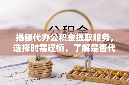 莲都揭秘代办公积金提取服务，选择时需谨慎，了解是否代办公积金提取可靠吗？